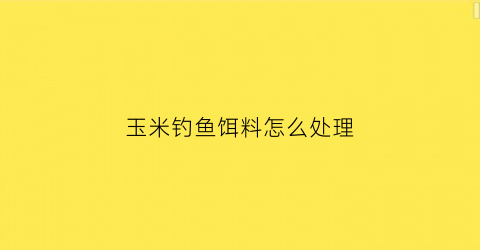 玉米钓鱼饵料怎么处理