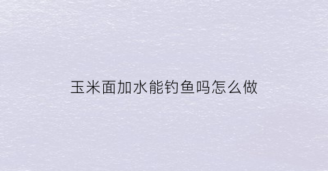玉米面加水能钓鱼吗怎么做(玉米面可以直接钓鱼吗)
