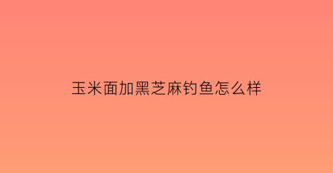 “玉米面加黑芝麻钓鱼怎么样(黑芝麻和玉米面可以一起蒸馒头吗)