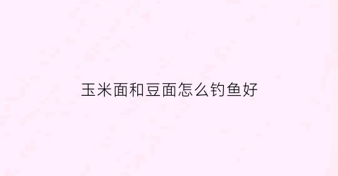 玉米面和豆面怎么钓鱼好(玉米面和豆面怎么钓鱼好呢)