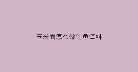 “玉米面怎么做钓鱼饵料(野钓鲤鱼用什么饵料最好)