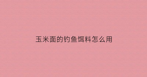 玉米面的钓鱼饵料怎么用(玉米面的钓鱼饵料怎么用的)