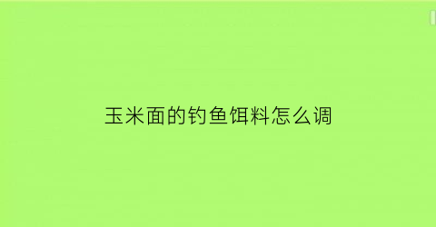 玉米面的钓鱼饵料怎么调(玉米面鱼饵制作方法专钓鲫鱼)