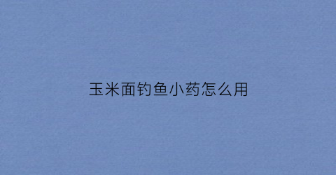 玉米面钓鱼小药怎么用(玉米面鱼饵制作方法专钓鲫鱼)