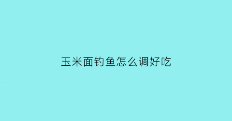 “玉米面钓鱼怎么调好吃(玉米面怎么做钓饵)