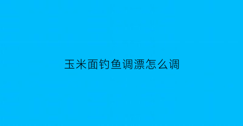 “玉米面钓鱼调漂怎么调(玉米面怎么钓鱼饵料)