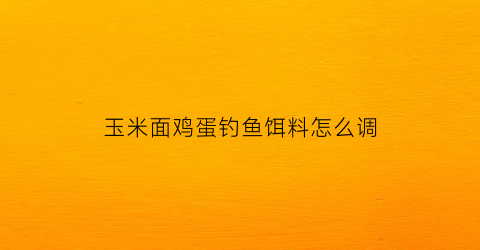 玉米面鸡蛋钓鱼饵料怎么调(玉米面做钓饵怎样配)