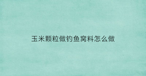 玉米颗粒做钓鱼窝料怎么做(玉米颗粒钓鱼饵料制作方法)