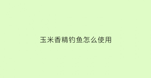 玉米香精钓鱼怎么使用(玉米香精钓鱼如何应用)