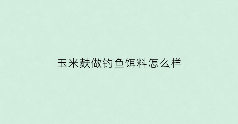 玉米麸做钓鱼饵料怎么样(玉米麸做钓鱼饵料怎么样好用吗)