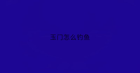 “玉门怎么钓鱼(玉门沟线)