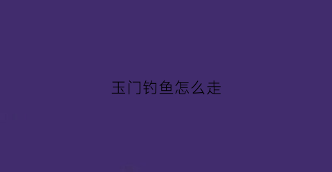 玉门钓鱼怎么走(玉门哪儿可以钓鱼)