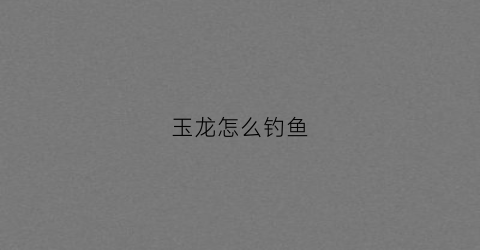 玉龙怎么钓鱼(玉龙钩什么用途)