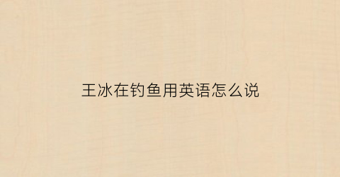 王冰在钓鱼用英语怎么说(钓鱼王的英文)