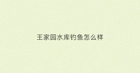 王家园水库钓鱼怎么样(王家园水库钓鱼怎么样啊)