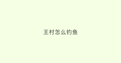王村怎么钓鱼(王村景区门票多少钱)