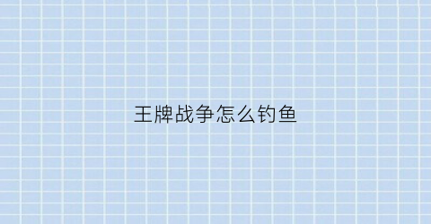 王牌战争怎么钓鱼(王牌战争钓鱼怎么钓)