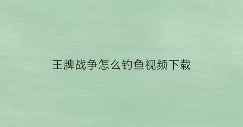 “王牌战争怎么钓鱼视频下载(王牌战争游戏视频教程)