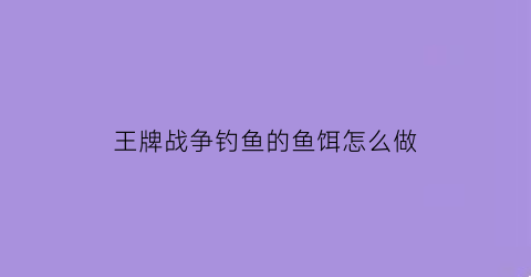 王牌战争钓鱼的鱼饵怎么做(王牌战争食物制作配方)