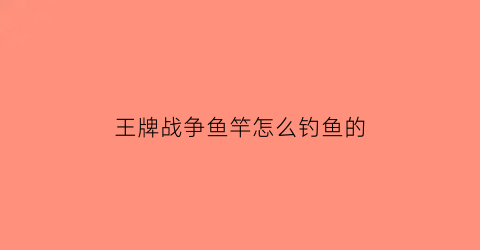 “王牌战争鱼竿怎么钓鱼的(王牌战争掉落机制)