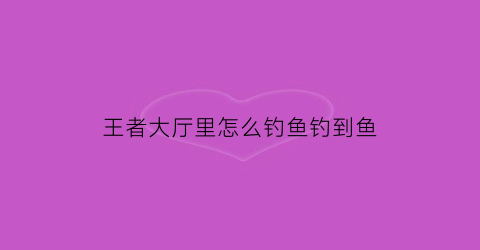 王者大厅里怎么钓鱼钓到鱼(王者怎么打鱼)