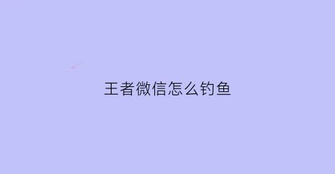 王者微信怎么钓鱼(王者荣耀微信钓鱼活动在哪)