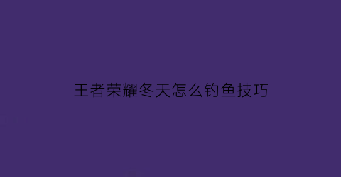 “王者荣耀冬天怎么钓鱼技巧(王者荣耀天冷了)