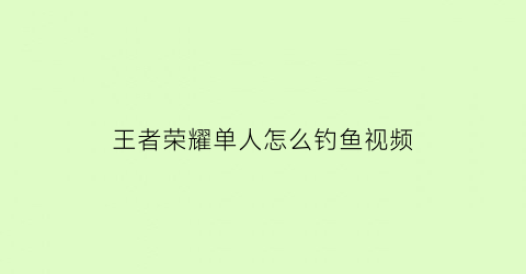 “王者荣耀单人怎么钓鱼视频(王者荣耀单人玩法)