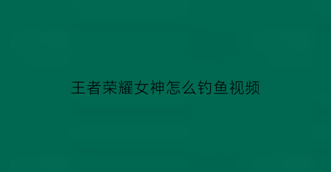 王者荣耀女神怎么钓鱼视频(王者荣耀女性如何打鱼)