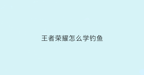 王者荣耀怎么学钓鱼(王者荣耀钓鱼活动网址演示)