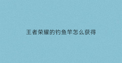 王者荣耀的钓鱼竿怎么获得(钓鱼王者鱼竿选择)