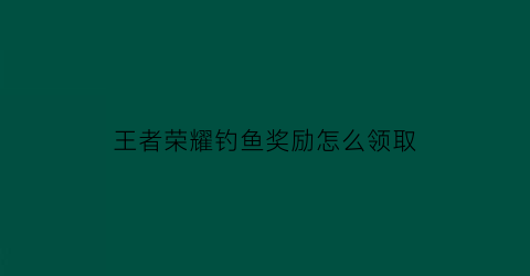 王者荣耀钓鱼奖励怎么领取(王者钓鱼送永久皮肤活动上线了)