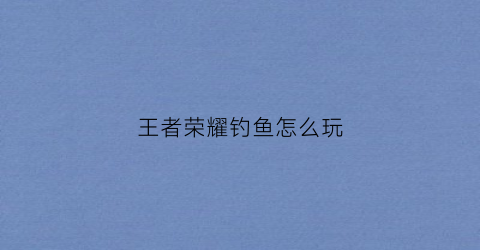王者荣耀钓鱼怎么玩(钓鱼王者手游)