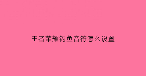 “王者荣耀钓鱼音符怎么设置(钓点王者荣耀)