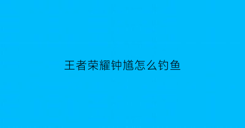 王者荣耀钟馗怎么钓鱼(王者荣耀钟馗的钩子怎么勾才能勾得准)