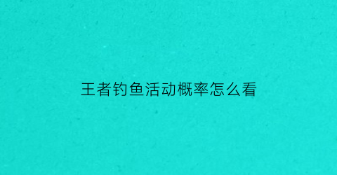 “王者钓鱼活动概率怎么看(钓鱼王者排位赛奖励)