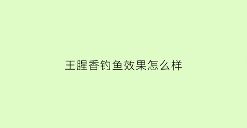 王腥香钓鱼效果怎么样(钓鱼王腥香饵料搭配)