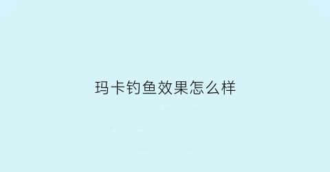 玛卡钓鱼效果怎么样(玛卡鱼的图片)
