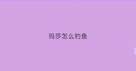 玛莎怎么钓鱼(玛莎怎么获得)