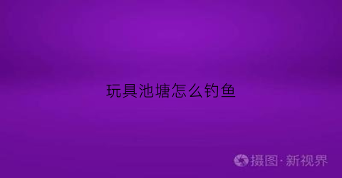 玩具池塘怎么钓鱼(玩具池塘怎么钓鱼好)