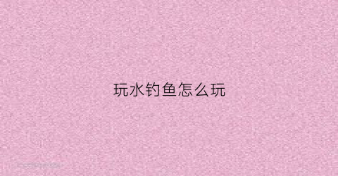 玩水钓鱼怎么玩(玩水鱼技巧)