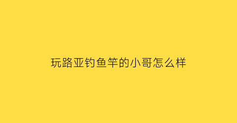 “玩路亚钓鱼竿的小哥怎么样(用路亚竿钓鱼视频)