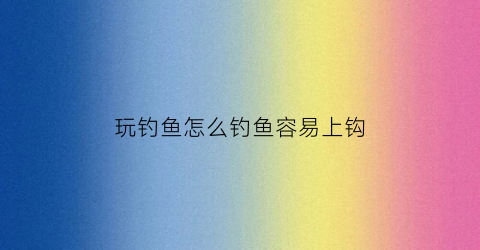 玩钓鱼怎么钓鱼容易上钩(钓鱼怎样玩)