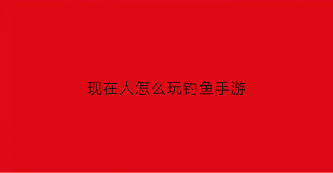 现在人怎么玩钓鱼手游(现在钓鱼游戏)