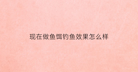 现在做鱼饵钓鱼效果怎么样(现在钓鱼都用什么做诱饵)