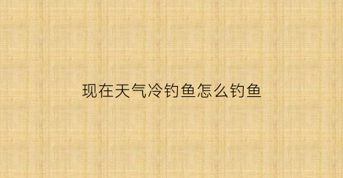 “现在天气冷钓鱼怎么钓鱼(天气冷适不适合钓鱼)