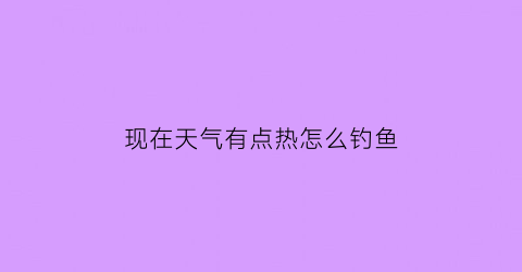 现在天气有点热怎么钓鱼