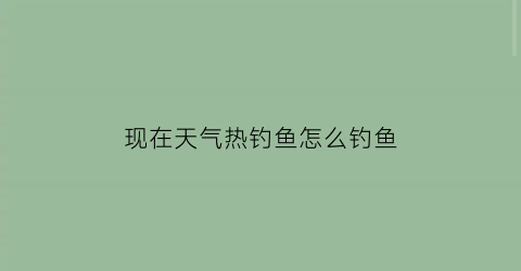 现在天气热钓鱼怎么钓鱼(现在天气热钓鱼怎么钓鱼好)