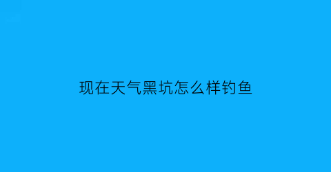 “现在天气黑坑怎么样钓鱼(什么天气适合钓黑坑)