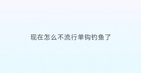 现在怎么不流行单钩钓鱼了(现在怎么不流行单钩钓鱼了呢)